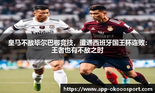 皇马不敌毕尔巴鄂竞技，遭遇西班牙国王杯连败：王者也有不敌之时