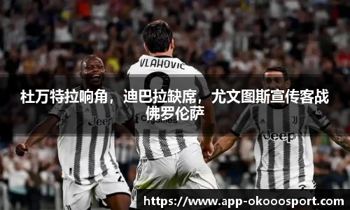 杜万特拉响角，迪巴拉缺席，尤文图斯宣传客战佛罗伦萨