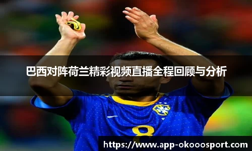 巴西对阵荷兰精彩视频直播全程回顾与分析