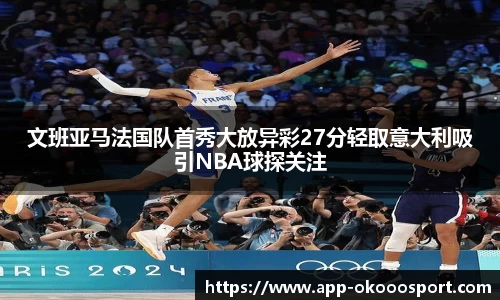文班亚马法国队首秀大放异彩27分轻取意大利吸引NBA球探关注