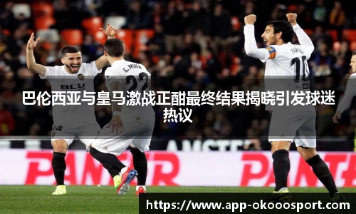 巴伦西亚与皇马激战正酣最终结果揭晓引发球迷热议