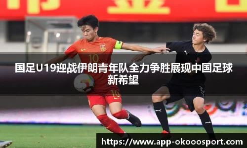 国足U19迎战伊朗青年队全力争胜展现中国足球新希望