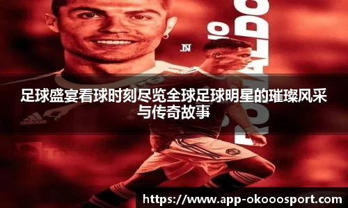 足球盛宴看球时刻尽览全球足球明星的璀璨风采与传奇故事